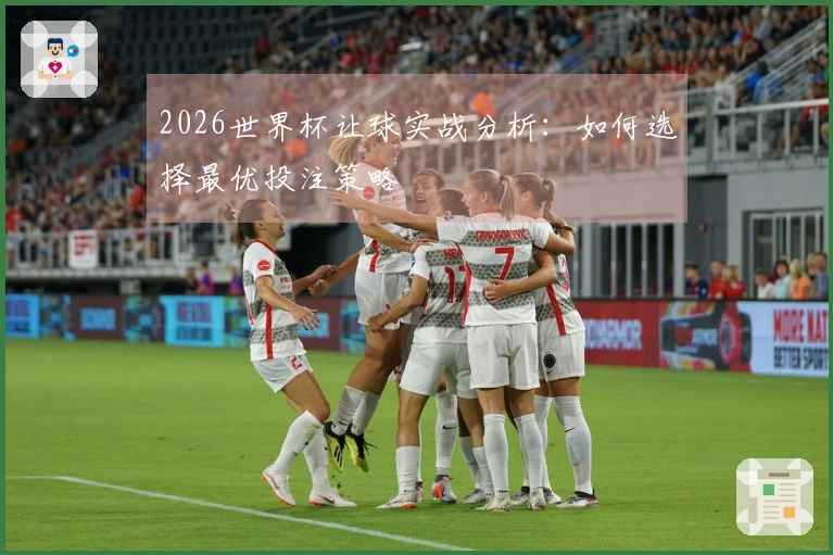 2026世界杯让球实战分析：如何选择最优投注策略