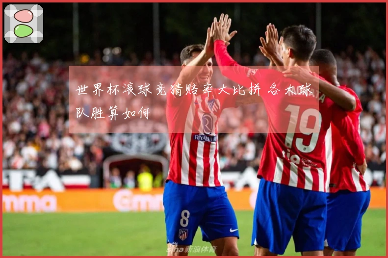 世界杯滚球竞猜赔率大比拼 各大球队胜算如何