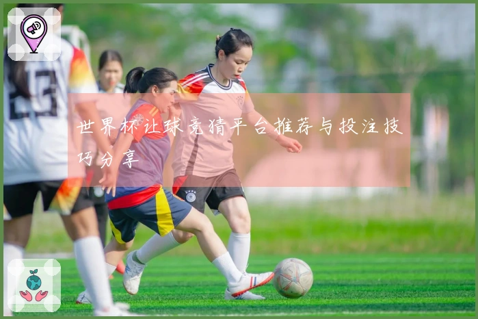 世界杯让球竞猜平台推荐与投注技巧分享