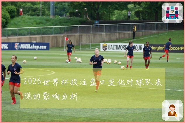 2026世界杯投注盘口变化对球队表现的影响分析