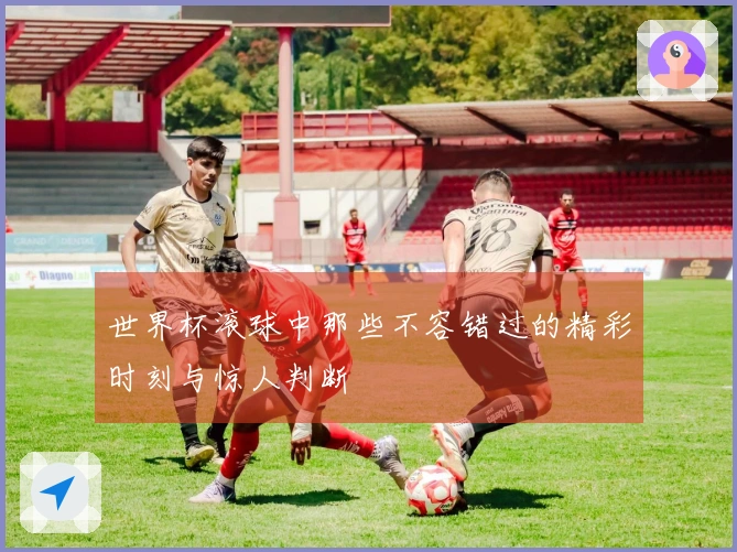 世界杯滚球中那些不容错过的精彩时刻与惊人判断