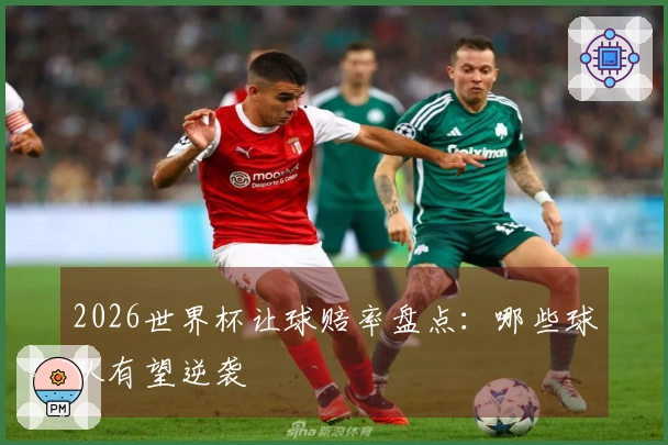 2026世界杯让球赔率盘点：哪些球队有望逆袭