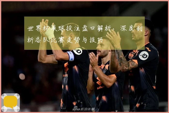 世界杯滚球投注盘口解析，深度剖析各队比赛走势与技巧