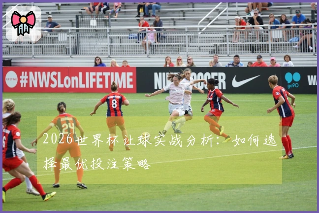 2026世界杯让球实战分析：如何选择最优投注策略