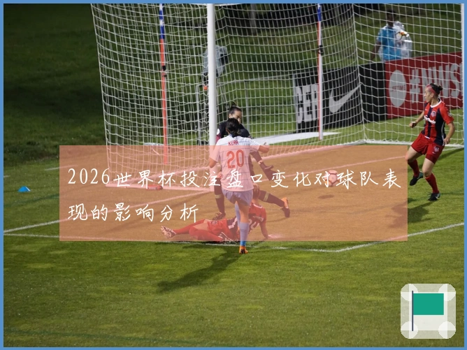 2026世界杯投注盘口变化对球队表现的影响分析