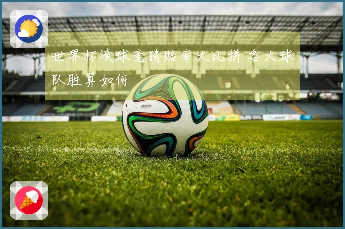 世界杯滚球竞猜赔率大比拼 各大球队胜算如何