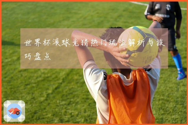世界杯滚球竞猜热门玩法解析与技巧盘点