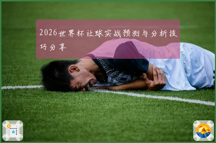 2026世界杯让球实战预测与分析技巧分享