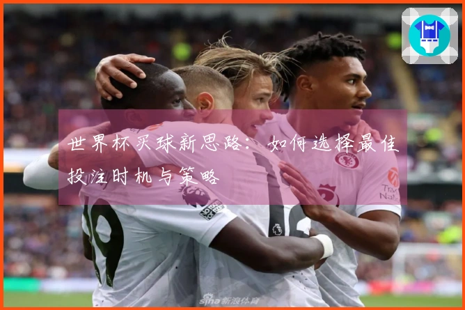 世界杯买球新思路：如何选择最佳投注时机与策略
