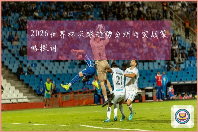 2026世界杯买球趋势分析与实战策略探讨
