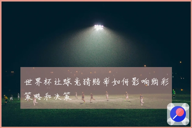 世界杯让球竞猜赔率如何影响购彩策略和决策