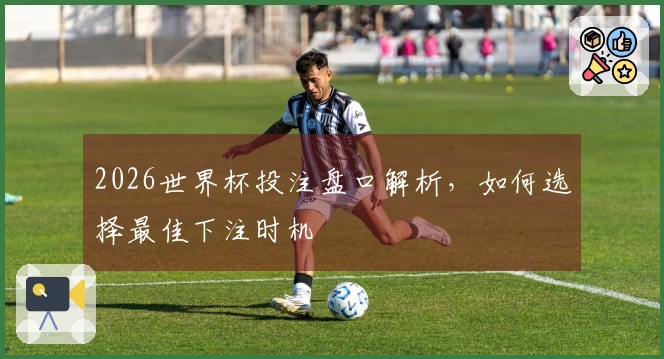 2026世界杯投注盘口解析，如何选择最佳下注时机