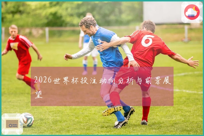 2026世界杯投注动向分析与前景展望