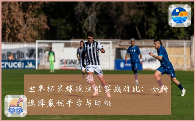 世界杯买球投注的实战对比：如何选择最优平台与时机