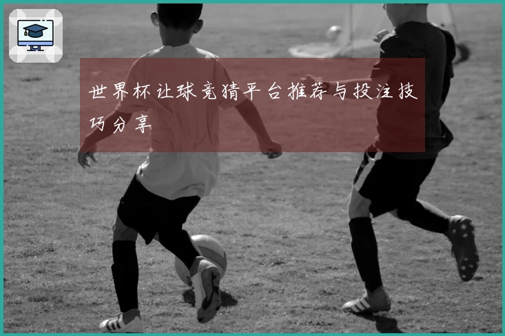 世界杯让球竞猜平台推荐与投注技巧分享