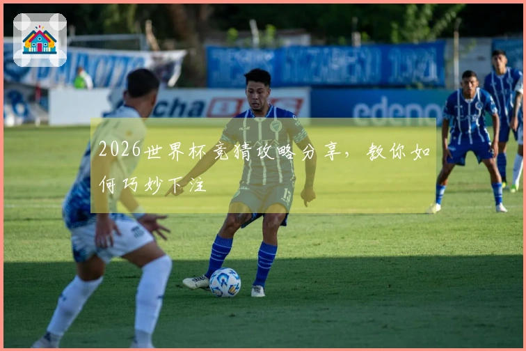 2026世界杯竞猜攻略分享，教你如何巧妙下注