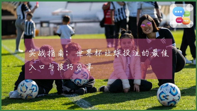 实战指南：世界杯让球投注的最佳入口与技巧分享
