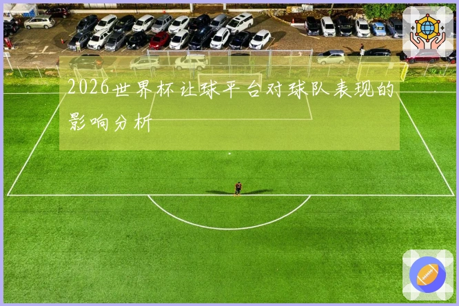 2026世界杯让球平台对球队表现的影响分析