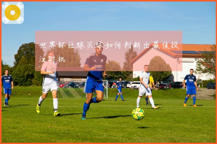 世界杯让球买球如何判断出最佳投注时机