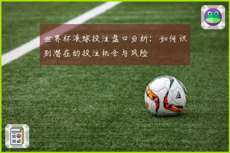 世界杯滚球投注盘口分析：如何识别潜在的投注机会与风险