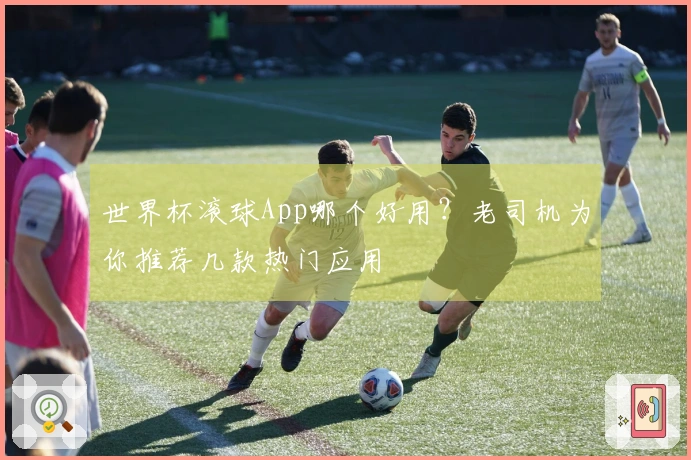世界杯滚球App哪个好用？老司机为你推荐几款热门应用
