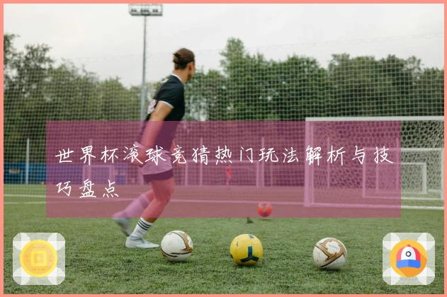 世界杯滚球竞猜热门玩法解析与技巧盘点