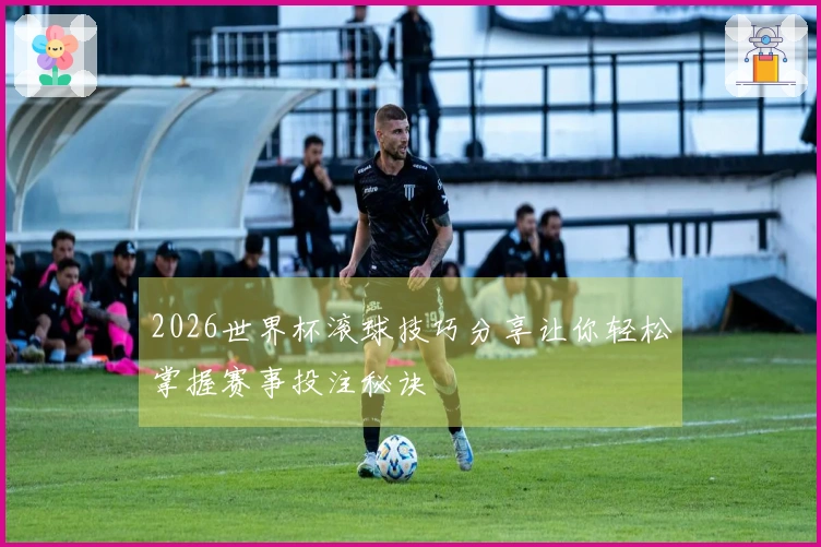 2026世界杯滚球技巧分享让你轻松掌握赛事投注秘诀