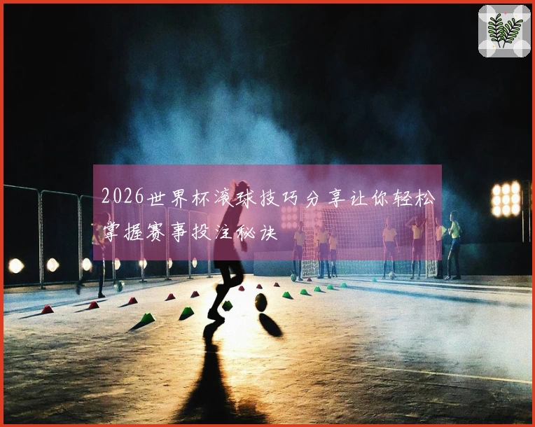 2026世界杯滚球技巧分享让你轻松掌握赛事投注秘诀